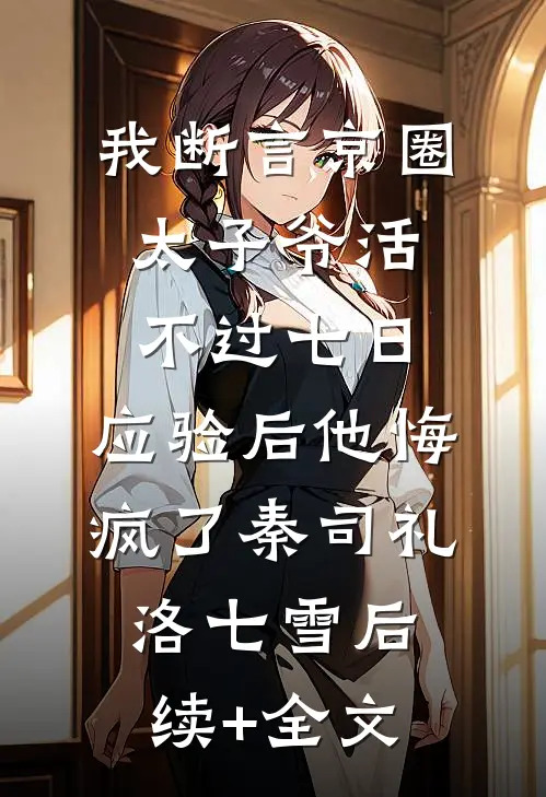 我断言京圈太子爷活不过七日，应验后他悔疯了秦司礼洛七雪后续+全文