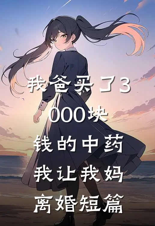 我爸买了3000块钱的中药，我让我妈离婚短篇