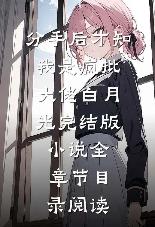 分手后才知，我是疯批大佬白月光完结版小说全章节目录阅读