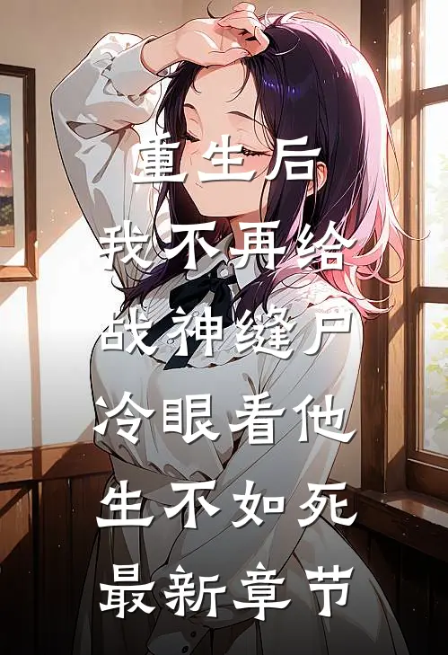 重生后，我不再给战神缝尸，冷眼看他生不如死最新章节