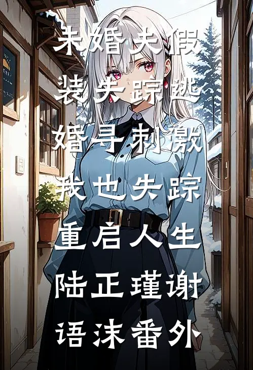 未婚夫假装失踪逃婚寻刺激，我也失踪重启人生陆正瑾谢语沫番外