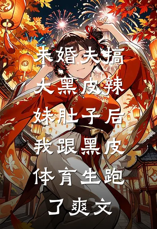 未婚夫搞大黑皮辣妹肚子后，我跟黑皮体育生跑了爽文