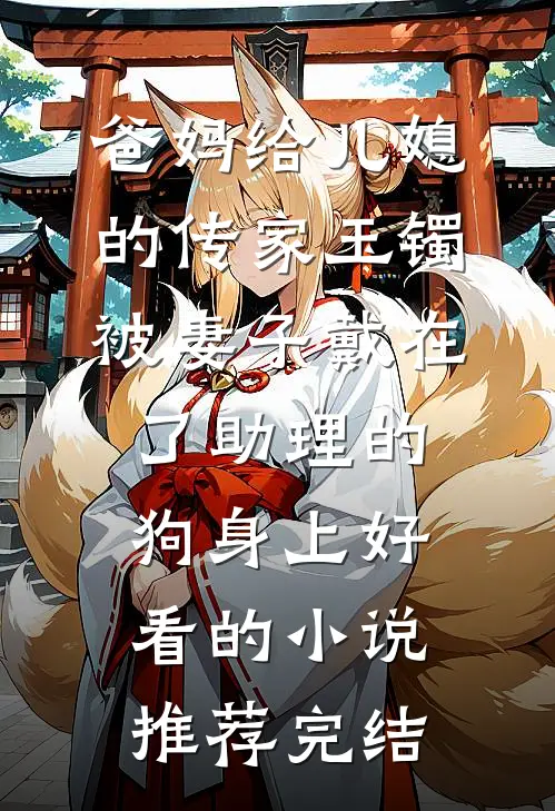 爸妈给儿媳的传家玉镯，被妻子戴在了助理的狗身上好看的小说推荐完结