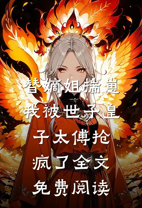 替嫡姐揣崽，我被世子皇子太傅抢疯了全文免费阅读