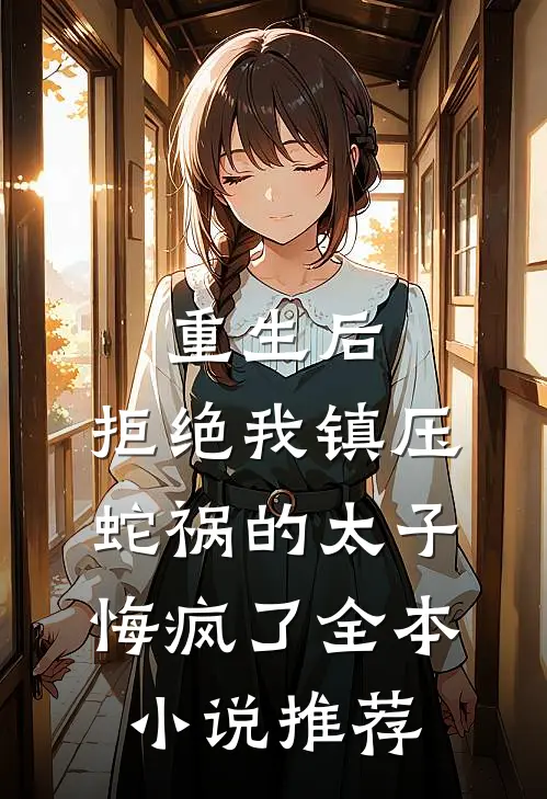重生后，拒绝我镇压蛇祸的太子悔疯了全本小说推荐