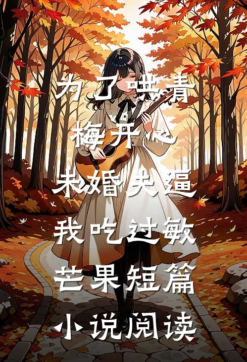 为了哄青梅开心，未婚夫逼我吃过敏芒果短篇小说阅读