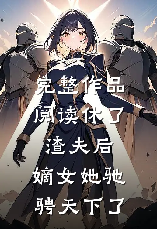 完整作品阅读休了渣夫后，嫡女她驰骋天下了