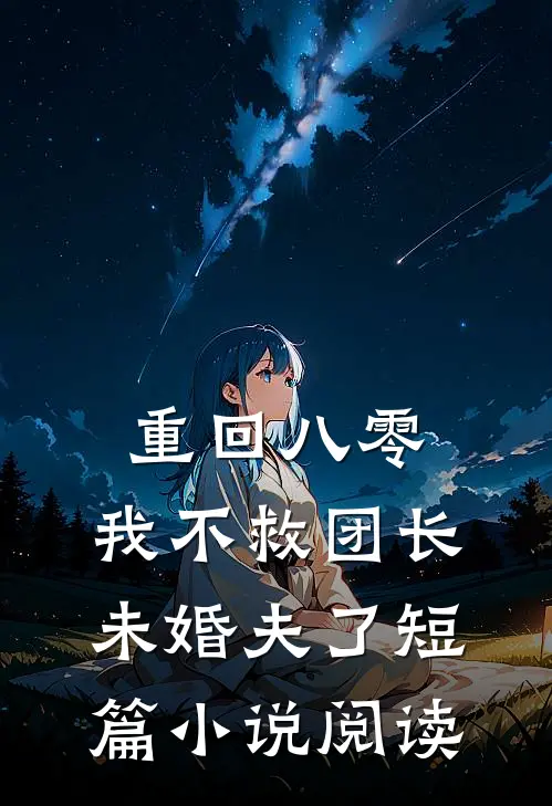 重回八零，我不救团长未婚夫了短篇小说阅读