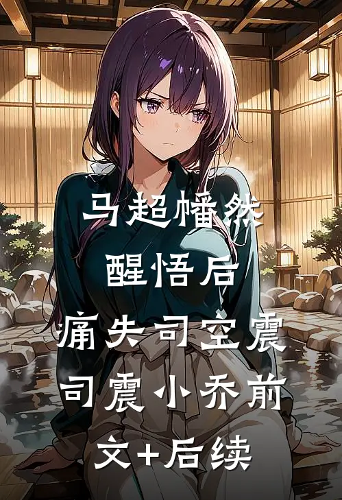 马超幡然醒悟后，痛失司空震司震小乔前文+后续