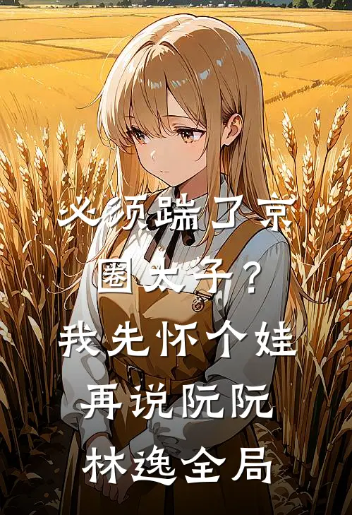 必须踹了京圈太子？我先怀个娃再说阮阮林逸全局