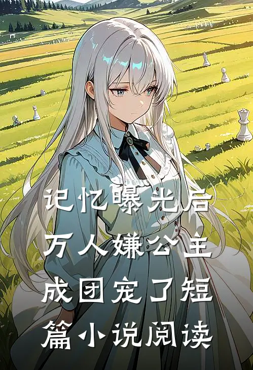 记忆曝光后，万人嫌公主成团宠了短篇小说阅读
