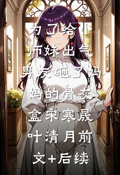 为了给小师妹出气，男友砸了妈妈的骨灰盒宋寒晟叶清月前文+后续