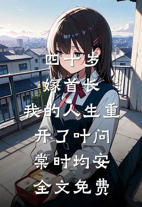 四十岁嫁首长，我的人生重开了叶问棠时均安全文免费