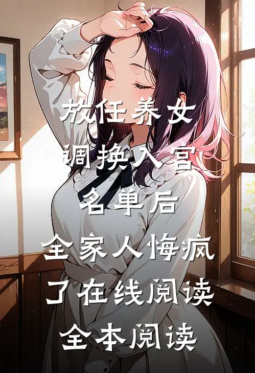放任养女调换入宫名单后，全家人悔疯了在线阅读全本阅读