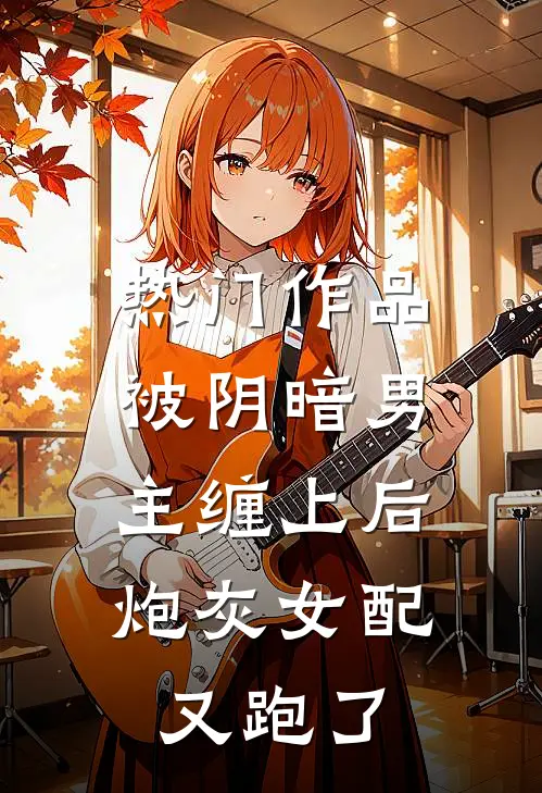 热门作品被阴暗男主缠上后，炮灰女配又跑了