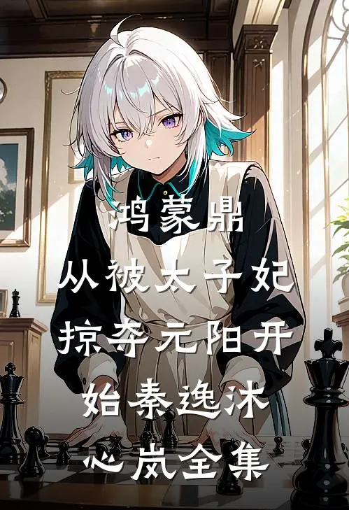 鸿蒙鼎：从被太子妃掠夺元阳开始秦逸沐心岚全集