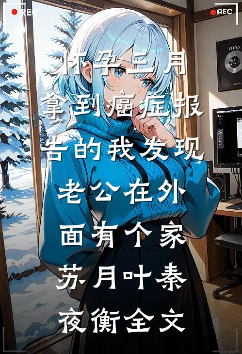 怀孕三月，拿到癌症报告的我发现老公在外面有个家苏月叶秦夜衡全文