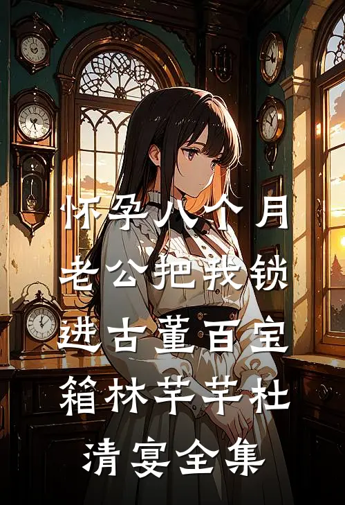 怀孕八个月，老公把我锁进古董百宝箱林芊芊杜清宴全集