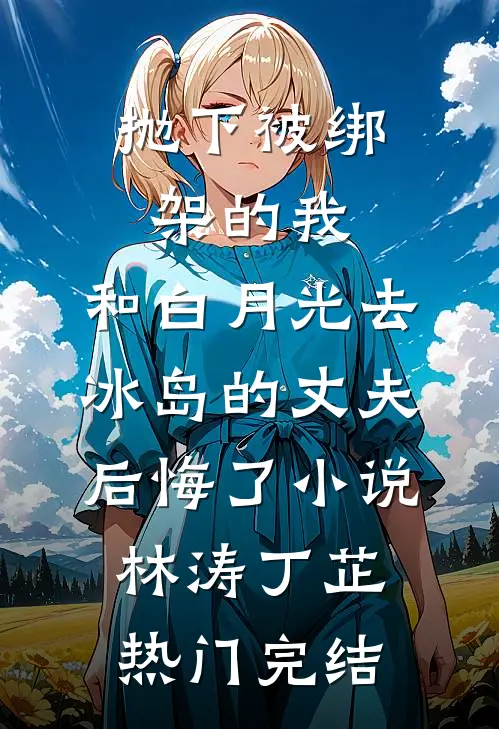 抛下被绑架的我，和白月光去冰岛的丈夫后悔了小说林涛丁芷热门完结