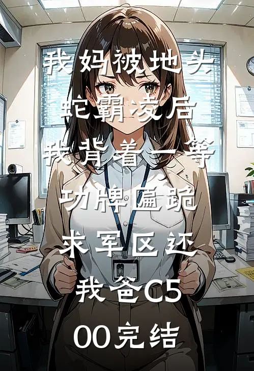 我妈被地头蛇霸凌后，我背着一等功牌匾跪求军区还我爸C500完结