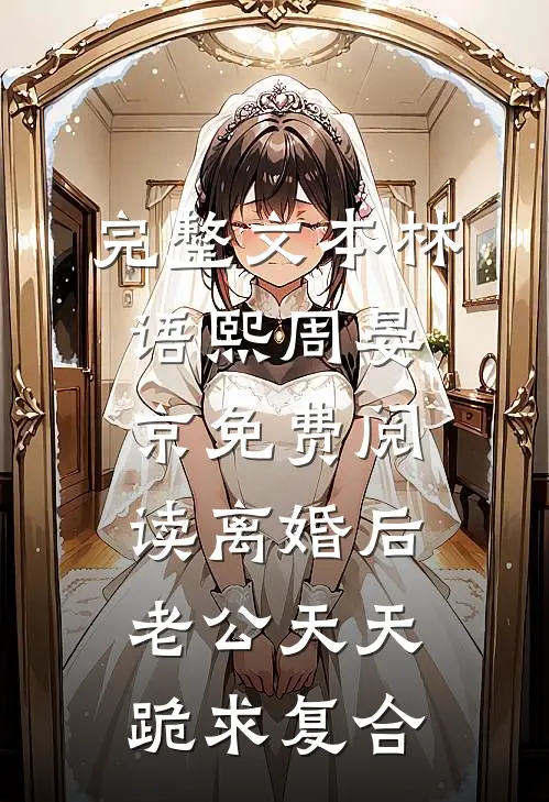 完整文本林语熙周晏京免费阅读离婚后,老公天天跪求复合