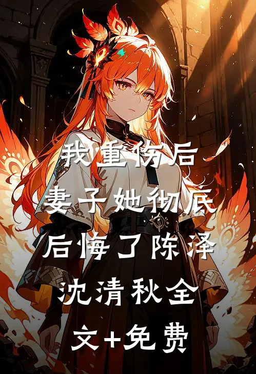 我重伤后，妻子她彻底后悔了陈泽沈清秋全文+免费