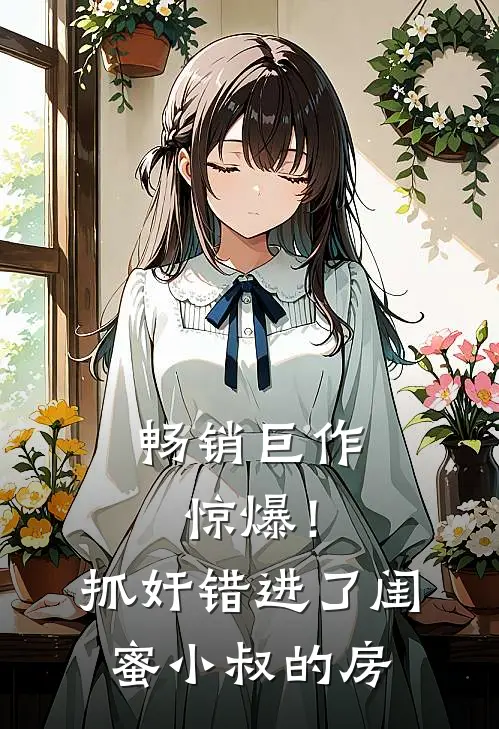畅销巨作惊爆！抓奸错进了闺蜜小叔的房