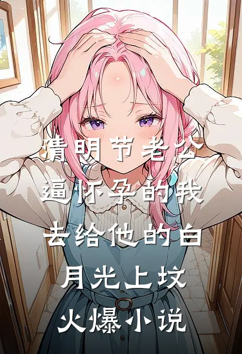 清明节老公逼怀孕的我，去给他的白月光上坟火爆小说