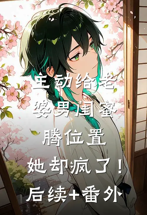 主动给老婆男闺蜜腾位置，她却疯了！后续+番外