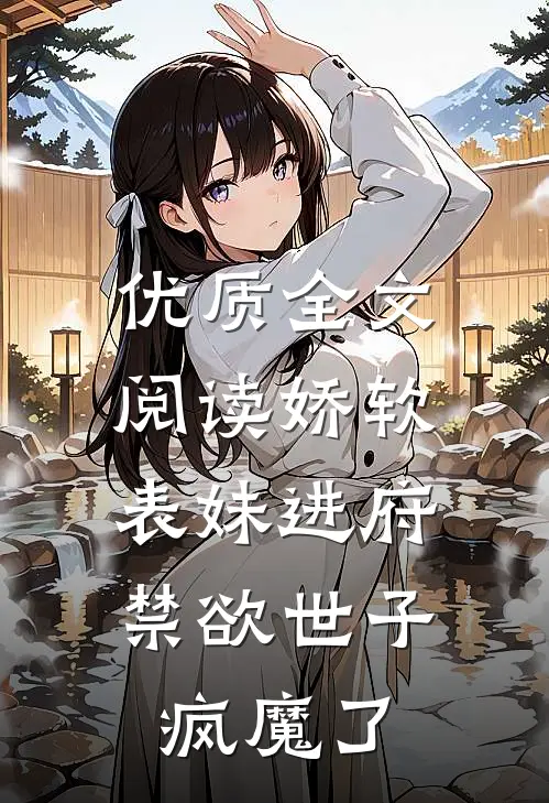 优质全文阅读娇软表妹进府：禁欲世子疯魔了