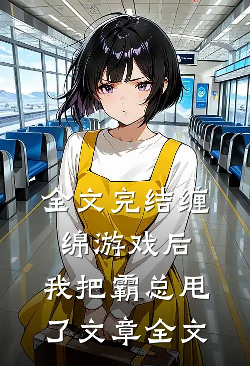 全文完结缠绵游戏后，我把霸总甩了文章全文