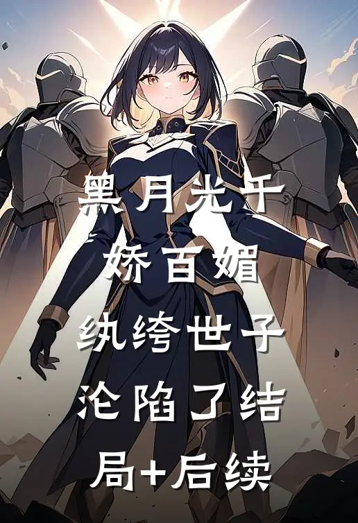黑月光千娇百媚，纨绔世子沦陷了结局+后续