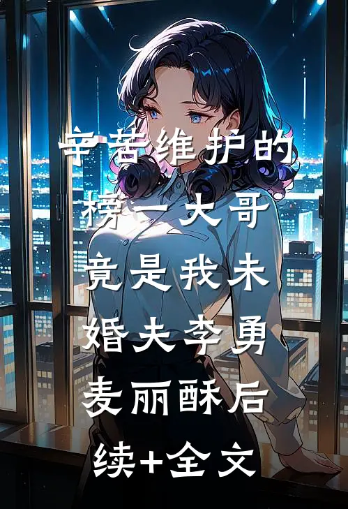 辛苦维护的榜一大哥竟是我未婚夫李勇麦丽酥后续+全文