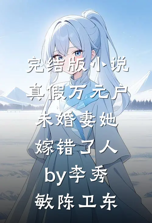 完结版小说真假万元户，未婚妻她嫁错了人by李秀敏陈卫东