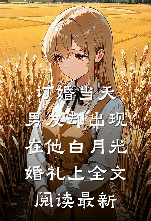 订婚当天，男友却出现在他白月光婚礼上全文阅读最新