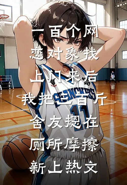 一百个网恋对象找上门来后，我把三百斤舍友摁在厕所摩擦新上热文