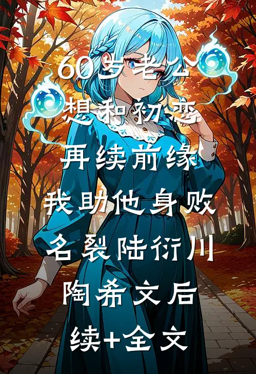 60岁老公想和初恋再续前缘，我助他身败名裂陆衍川陶希文后续+全文
