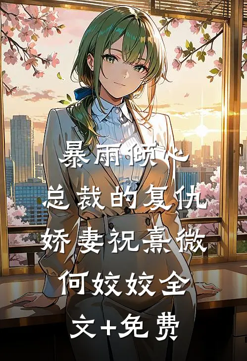 暴雨倾心：总裁的复仇娇妻祝熹微何姣姣全文+免费