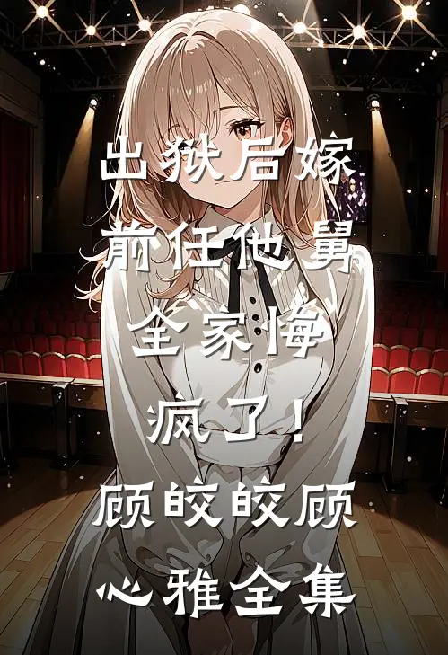 出狱后嫁前任他舅，全家悔疯了！顾皎皎顾心雅全集