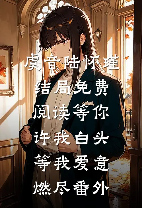 虞音陆怀瑾结局免费阅读等你许我白头，等我爱意燃尽番外