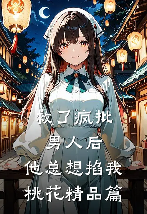 救了疯批男人后，他总想掐我桃花精品篇