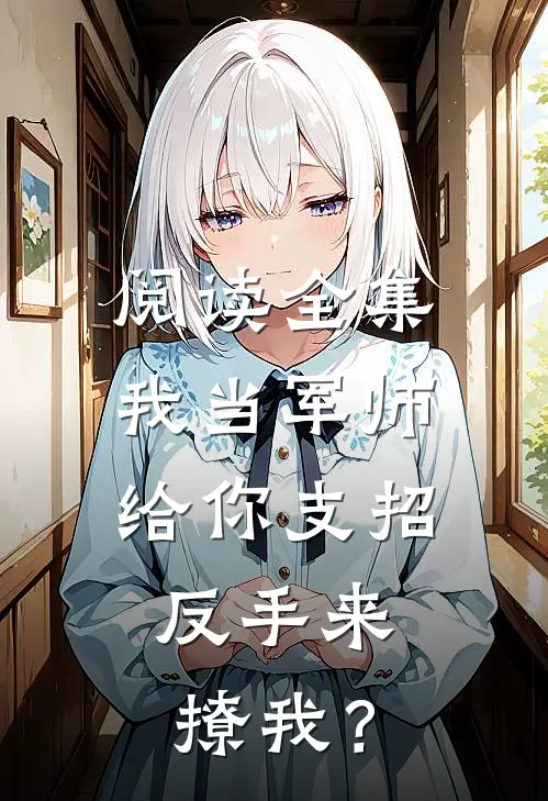 阅读全集我当军师给你支招，反手来撩我？