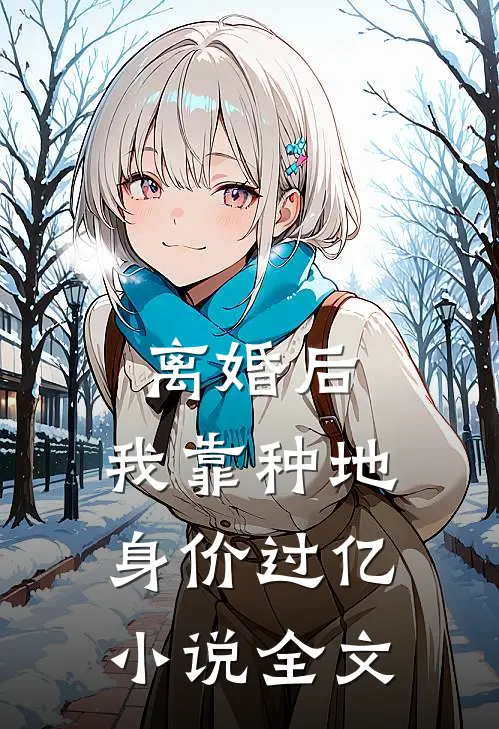 离婚后，我靠种地身价过亿小说全文