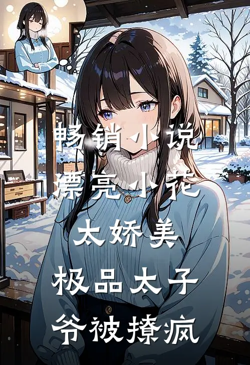 畅销小说漂亮小花太娇美，极品太子爷被撩疯