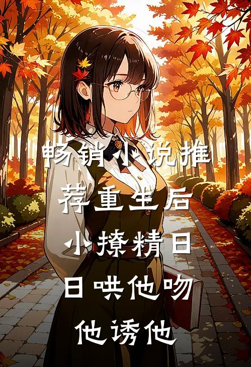 畅销小说推荐重生后，小撩精日日哄他吻他诱他
