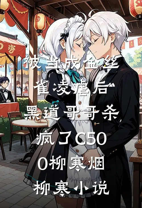被当成金丝雀凌虐后，黑道哥哥杀疯了C500柳寒烟柳寒小说