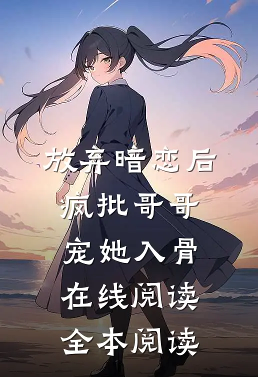 放弃暗恋后，疯批哥哥宠她入骨在线阅读全本阅读