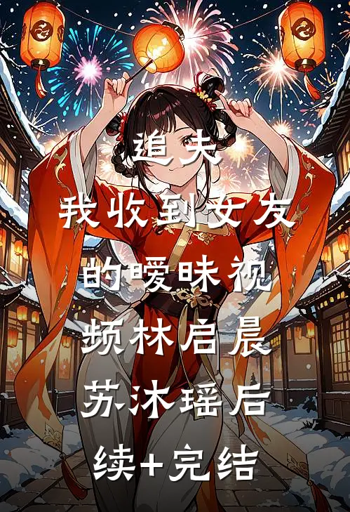 追夫，我收到女友的暧昧视频林启晨苏沐瑶后续+完结