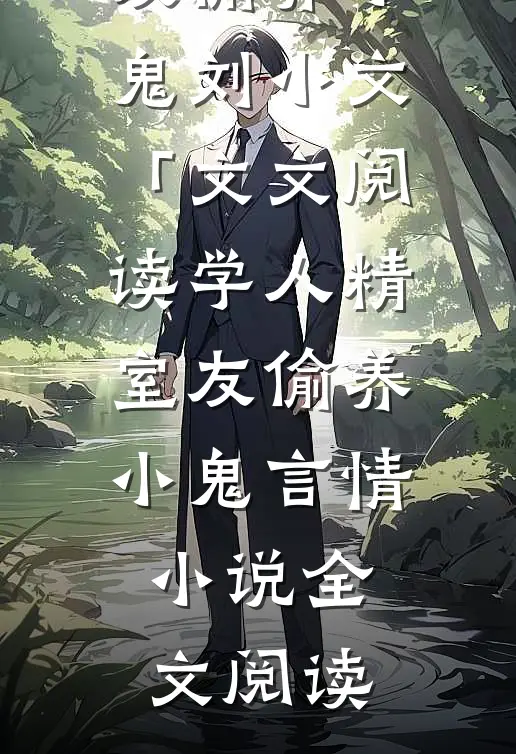 学人精室友偷养小鬼刘小文「文文阅读_学人精室友偷养小鬼言情小说全文阅读