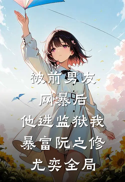 被前男友网暴后，他进监狱我暴富阮之修尤奕全局